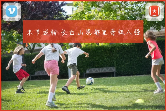末节逆转 长白山恩都里晋级八强