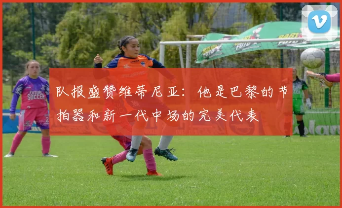 队报盛赞维蒂尼亚：他是巴黎的节拍器和新一代中场的完美代表