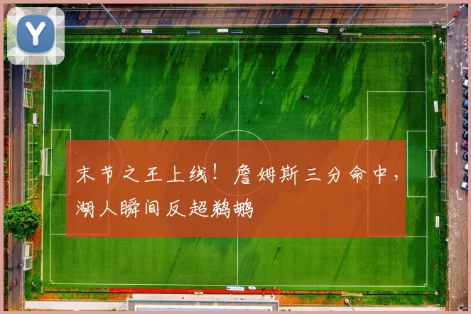 末节之王上线！詹姆斯三分命中，湖人瞬间反超鹈鹕