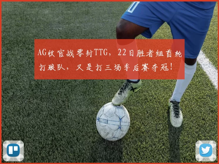 AG收官战零封TTG，22日胜者组首轮打狼队，又是打三场季后赛夺冠！