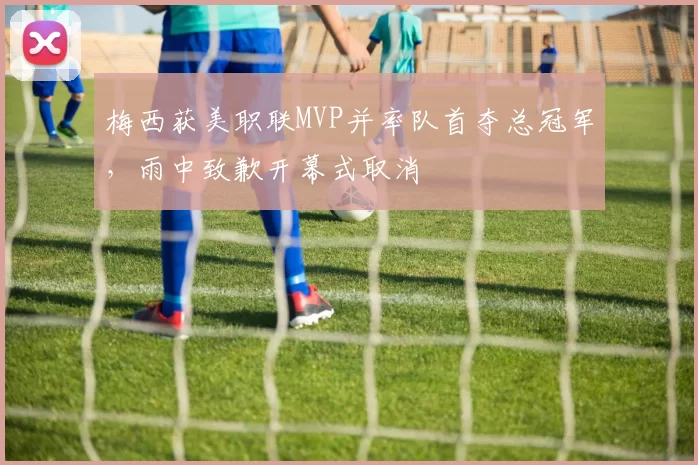 梅西获美职联MVP并率队首夺总冠军，雨中致歉开幕式取消