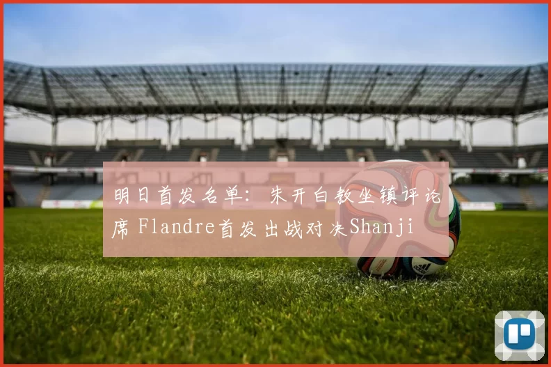 明日首发名单：朱开白教坐镇评论席 Flandre首发出战对决Shanji