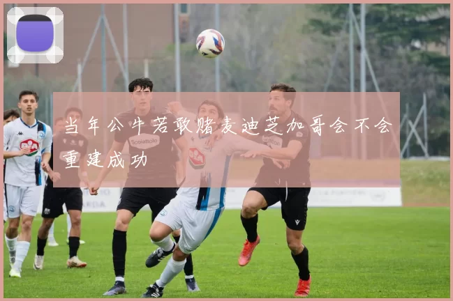 当年公牛若敢赌麦迪芝加哥会不会重建成功