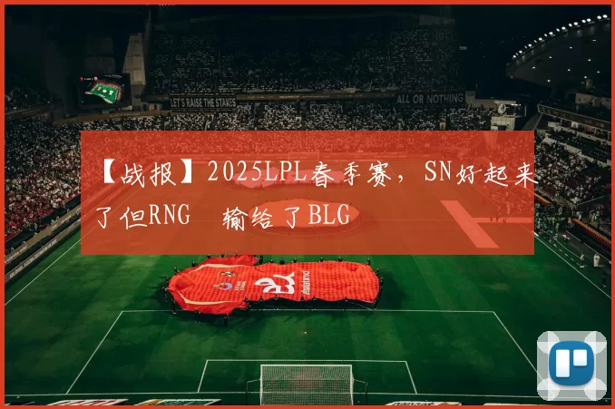 【战报】2025LPL春季赛，SN好起来了但RNG叕输给了BLG