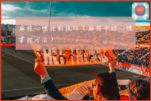 麻将心理控制技巧（麻将中的心理掌控方法）