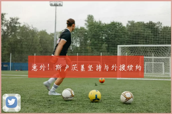 意外！斯卢茨基坚持与外援续约