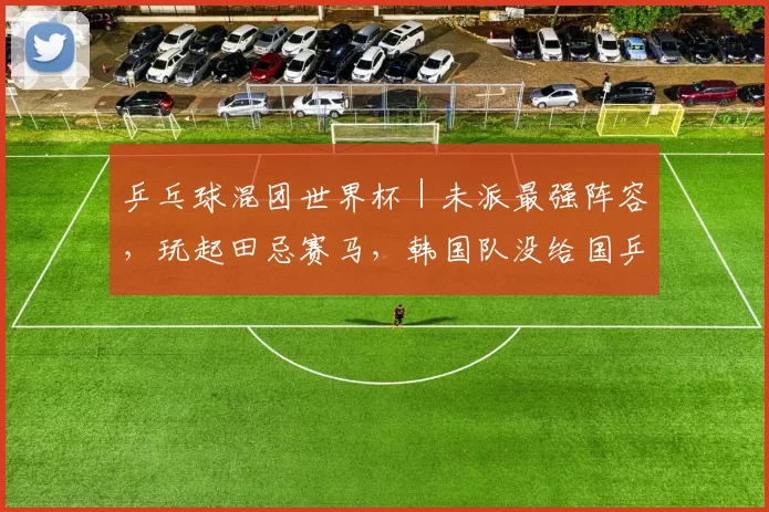 乒乓球混团世界杯｜未派最强阵容，玩起田忌赛马，韩国队没给国乒带来任何威胁