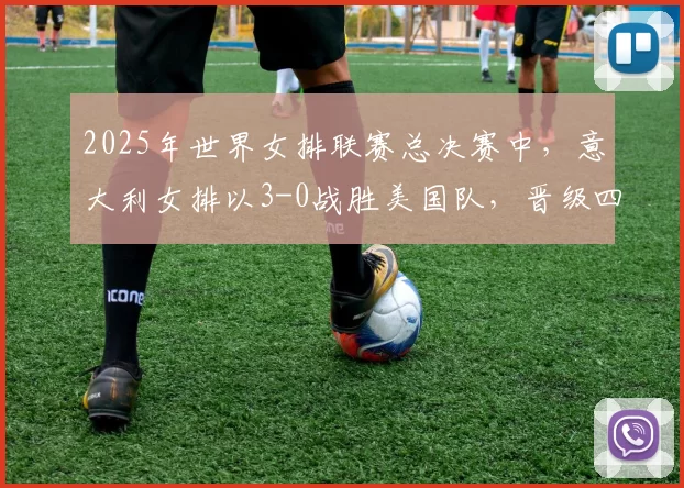2025年世界女排联赛总决赛中，意大利女排以3-0战胜美国队，晋级四强。