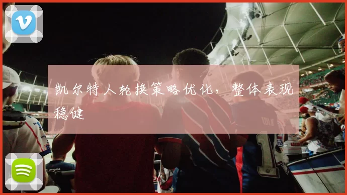 凯尔特人轮换策略优化，整体表现稳健