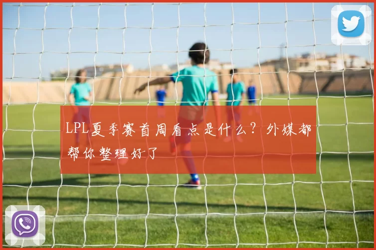 LPL夏季赛首周看点是什么？外媒都帮你整理好了