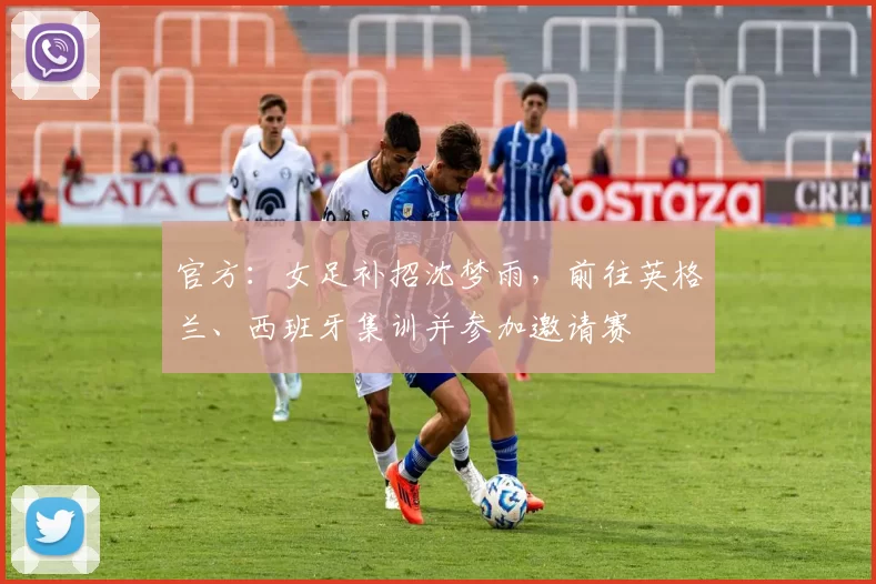 官方：女足补招沈梦雨，前往英格兰、西班牙集训并参加邀请赛