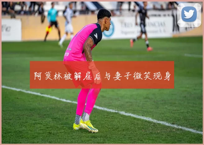 阿莫林被解雇后与妻子微笑现身