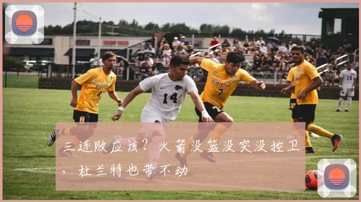 三连败应该？火箭没篮没突没控卫，杜兰特也带不动