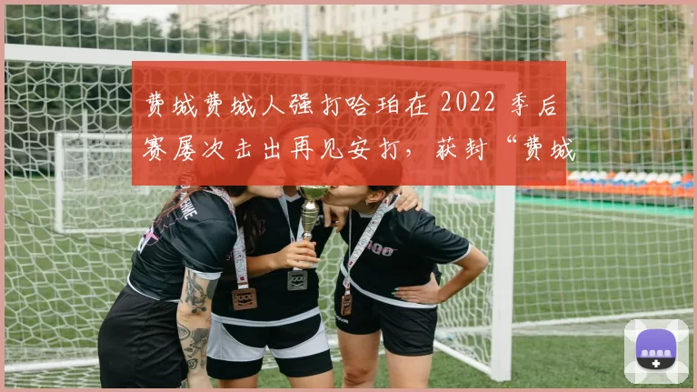费城费城人强打哈珀在 2022 季后赛屡次击出再见安打，获封“费城英雄”
