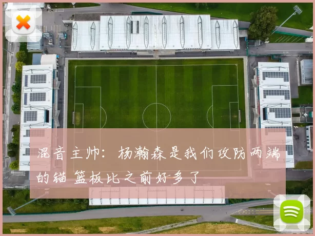 混音主帅：杨瀚森是我们攻防两端的锚 篮板比之前好多了