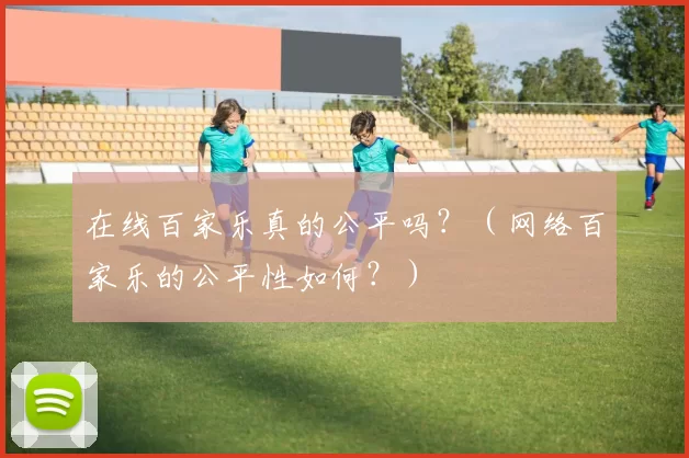 在线百家乐真的公平吗？（网络百家乐的公平性如何？）