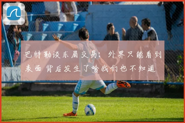 巴特勒谈东眉交易：外界只能看到表面 背后发生了啥我们也不知道