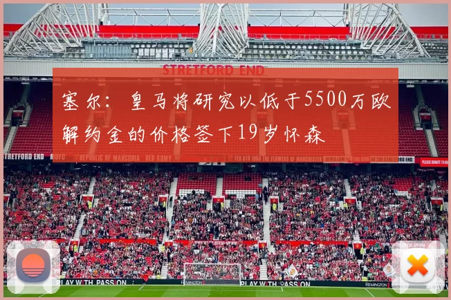 塞尔：皇马将研究以低于5500万欧解约金的价格签下19岁怀森