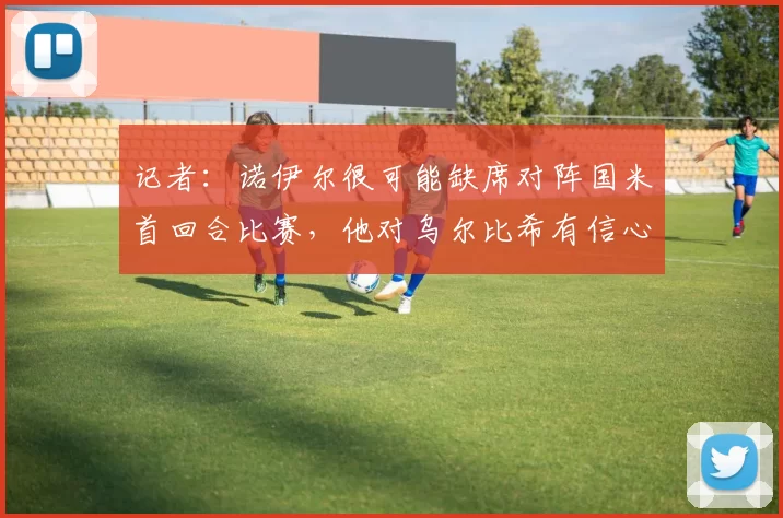 记者：诺伊尔很可能缺席对阵国米首回合比赛，他对乌尔比希有信心