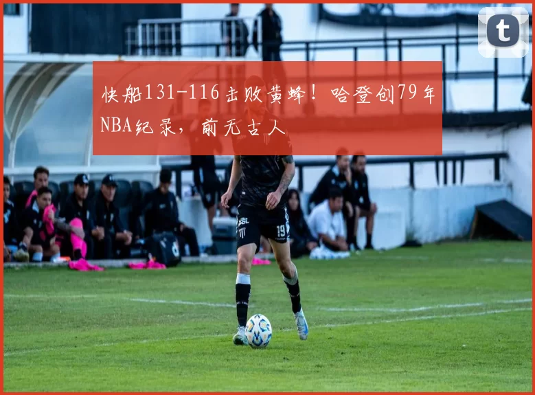快船131-116击败黄蜂！哈登创79年NBA纪录，前无古人