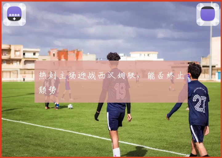 热刺主场迎战西汉姆联，能否终止颓势