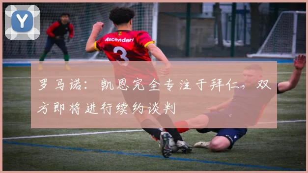 罗马诺：凯恩完全专注于拜仁，双方即将进行续约谈判