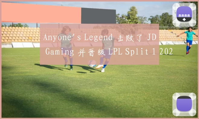 Anyone's Legend 击败了 JD Gaming 并晋级 LPL Split 1 2025 的总决赛