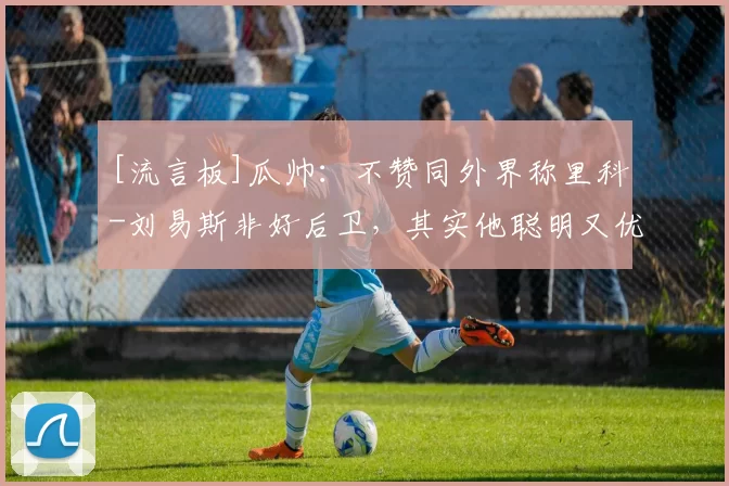[流言板]瓜帅：不赞同外界称里科-刘易斯非好后卫，其实他聪明又优秀41亮162回复