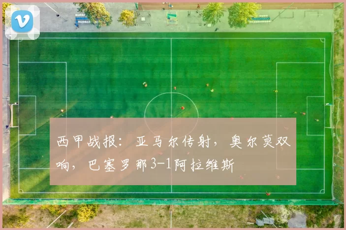西甲战报：亚马尔传射，奥尔莫双响，巴塞罗那3-1阿拉维斯