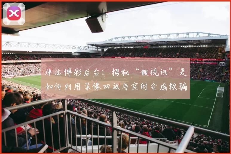 非法博彩后台：揭秘“假视讯”是如何利用录像回放与实时合成欺骗在线玩家的。（揭露非法博彩“假视讯”骗局：录像回放与实时合成如何欺骗在线玩家）