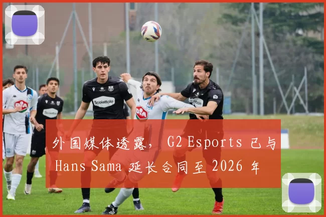 外国媒体透露， G2 Esports 已与 Hans Sama 延长合同至 2026 年