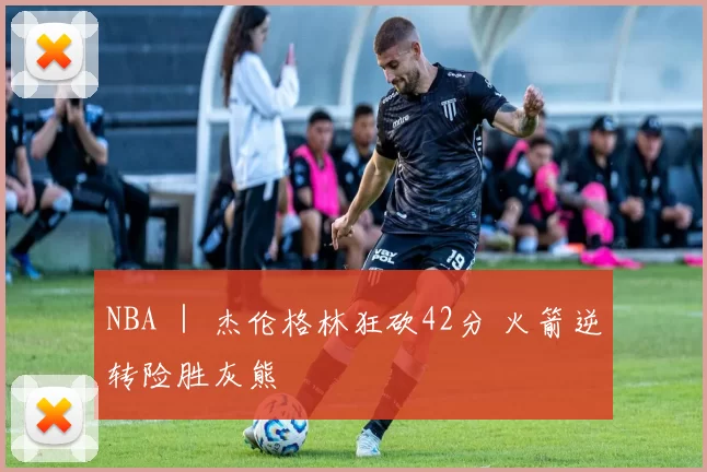 NBA ｜ 杰伦格林狂砍42分 火箭逆转险胜灰熊