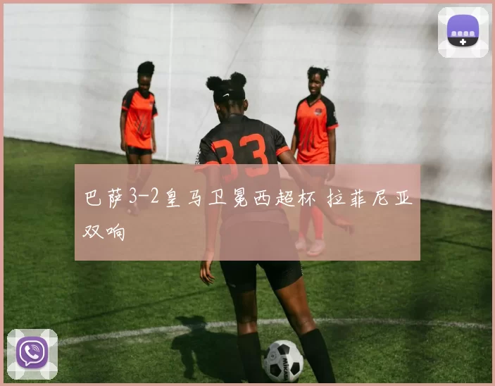 巴萨3-2皇马卫冕西超杯 拉菲尼亚双响