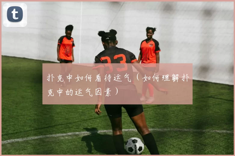 扑克中如何看待运气（如何理解扑克中的运气因素）