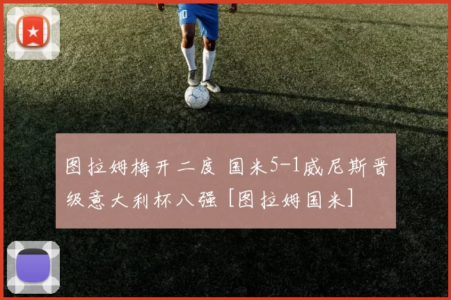 图拉姆梅开二度 国米5-1威尼斯晋级意大利杯八强 [图拉姆国米]