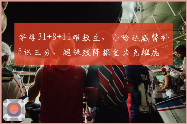 字母31+8+11难救主，小哈达威替补5记三分，超级残阵掘金力克雄鹿