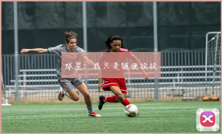 球星：我只是随便投投