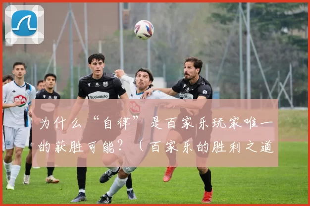 为什么“自律”是百家乐玩家唯一的获胜可能？（百家乐的胜利之道：唯有自律）