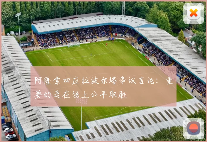 阿隆索回应拉波尔塔争议言论：重要的是在场上公平取胜