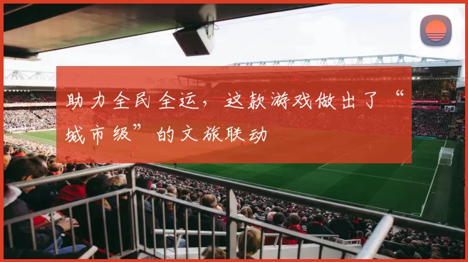 助力全民全运，这款游戏做出了“城市级”的文旅联动
