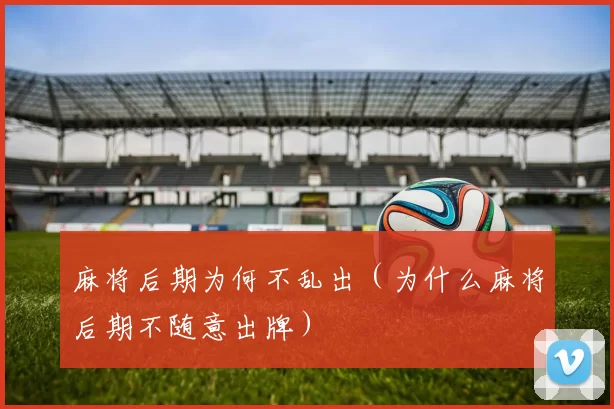 麻将后期为何不乱出（为什么麻将后期不随意出牌）