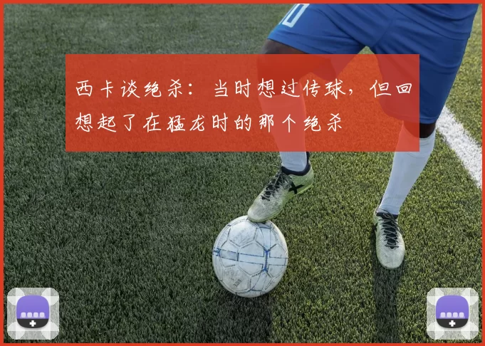 西卡谈绝杀：当时想过传球，但回想起了在猛龙时的那个绝杀