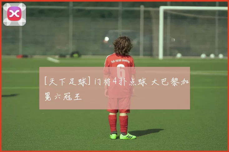 [天下足球]门将4扑点球 大巴黎加冕六冠王