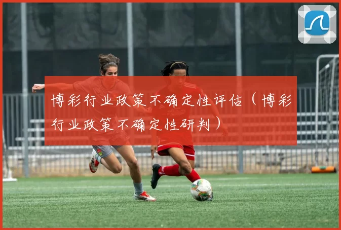 博彩行业政策不确定性评估（博彩行业政策不确定性研判）