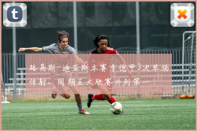 路易斯-迪亚斯本赛季德甲3次单场传射，同期五大联赛并列第一