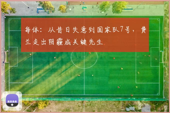 每体：从昔日失意到国家队7号，费兰走出阴霾成关键先生