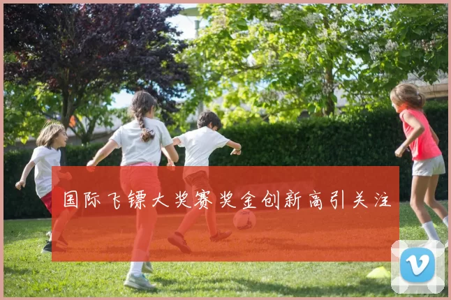 国际飞镖大奖赛奖金创新高引关注