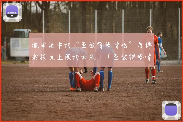 概率论中的“圣彼得堡悖论”与博彩投注上限的由来。（圣彼得堡悖论：从概率论解读博彩投注上限的起源）