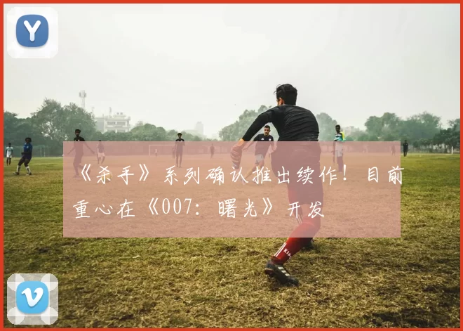 《杀手》系列确认推出续作！目前重心在《007：曙光》开发