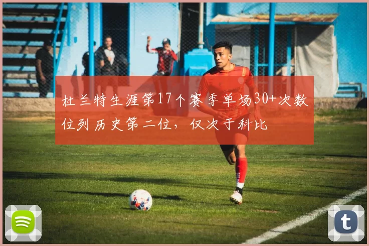 杜兰特生涯第17个赛季单场30+次数位列历史第二位，仅次于科比